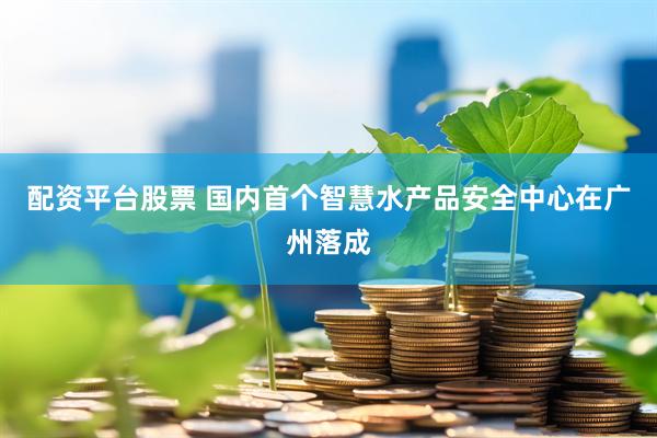 配资平台股票 国内首个智慧水产品安全中心在广州落成