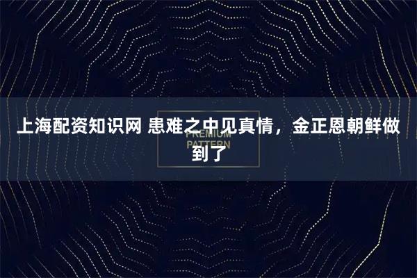 上海配资知识网 患难之中见真情，金正恩朝鲜做到了
