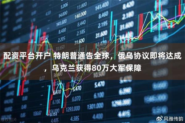 配资平台开户 特朗普通告全球，俄乌协议即将达成，乌克兰获得80万大军保障