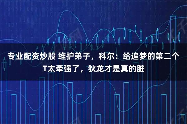 专业配资炒股 维护弟子，科尔：给追梦的第二个T太牵强了，狄龙才是真的脏